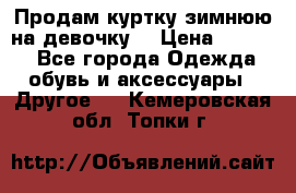 Продам куртку зимнюю на девочку. › Цена ­ 5 500 - Все города Одежда, обувь и аксессуары » Другое   . Кемеровская обл.,Топки г.